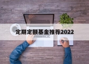 定期定额基金推荐2022(定期定额基金推荐2022年)
